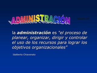la administración es "el proceso de
planear, organizar, dirigir y controlar
el uso de los recursos para lograr los
objetivos organizacionales"
Idalberto Chiavenato
Toav01-01
 