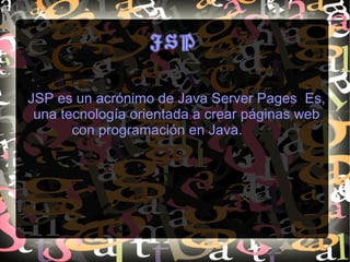 JSP
JSP es un acrónimo de Java Server Pages Es,
una tecnología orientada a crear páginas web
con programación en Java.
 