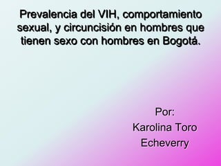 Por:
Karolina Toro
Echeverry
Prevalencia del VIH, comportamiento
sexual, y circuncisión en hombres que
tienen sexo con hombres en Bogotá.
 