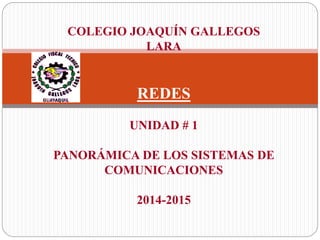 COLEGIO JOAQUÍN GALLEGOS
LARA
REDES
UNIDAD # 1
PANORÁMICA DE LOS SISTEMAS DE
COMUNICACIONES
2014-2015
 