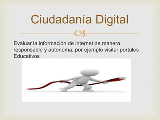 
Evaluar la información de internet de manera
responsable y autonoma, por ejemplo visitar portales
Educativos
Ciudadanía Digital
 