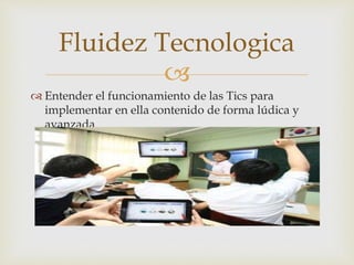 
Entender el funcionamiento de las Tics para
implementar en ella contenido de forma lúdica y
avanzada
Fluidez Tecnologica