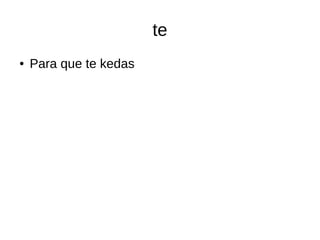 te
● Para que te kedas