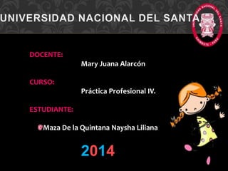 DOCENTE:
Mary Juana Alarcón
CURSO:
Práctica Profesional IV.
ESTUDIANTE:
Maza De la Quintana Naysha Liliana
2014
 