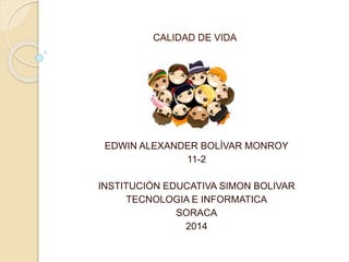 CALIDAD DE VIDA
GRADO: 11-2
EDWIN ALEXANDER BOLÌVAR MONROY
11-2
INSTITUCIÓN EDUCATIVA SIMON BOLIVAR
TECNOLOGIA E INFORMATICA
SORACA
2014
 