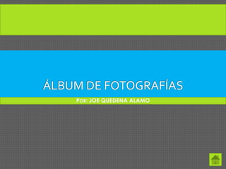 ÁLBUM DE FOTOGRAFÍAS
POR: JOE QUEDENA ALAMO
 
