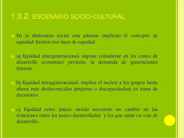 1.3.2. ESCENARIO SOCIO-CULTURAL 
 En la dimensión social esta además implícito el concepto de 
equidad. Existen tres tipo...