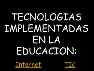 TECNOLOGIAS 
IMPLEMENTADAS 
EN LA 
EDUCACION: 
Internet TIC 
 