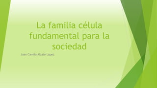 La familia célula 
fundamental para la 
sociedad 
Juan Camilo Alzate López 
 