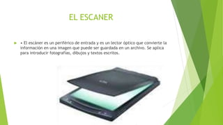 EL ESCANER 
 • El escáner es un periférico de entrada y es un lector óptico que convierte la 
información en una imagen que puede ser guardada en un archivo. Se aplica 
para introducir fotografías, dibujos y textos escritos. 
 