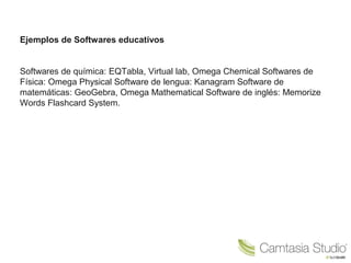 Ejemplos de Softwares educativos 
Softwares de química: EQTabla, Virtual lab, Omega Chemical Softwares de 
Física: Omega Physical Software de lengua: Kanagram Software de 
matemáticas: GeoGebra, Omega Mathematical Software de inglés: Memorize 
Words Flashcard System. 
 