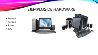 EJEMPLOS DE HARDWARE 
• Monitor 
• Teclado 
• Ratón 
• CPU 
 