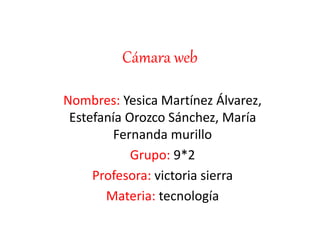 Cámara web 
Nombres: Yesica Martínez Álvarez, 
Estefanía Orozco Sánchez, María 
Fernanda murillo 
Grupo: 9*2 
Profesora: victoria sierra 
Materia: tecnología 
 