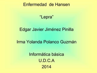 Enfermedad de Hansen 
“Lepra” 
Edgar Javier Jiménez Pinilla 
Irma Yolanda Polanco Guzmán 
Informática básica 
U.D.C.A 
2014 
 