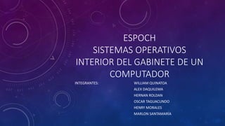 ESPOCH 
SISTEMAS OPERATIVOS 
INTERIOR DEL GABINETE DE UN 
COMPUTADOR 
INTEGRANTES: WILLIAM QUINATOA 
ALEX DAQUILEMA 
HERNAN ROLDAN 
OSCAR TAGUACUNDO 
HENRY MORALES 
MARLON SANTAMARÍA 
 