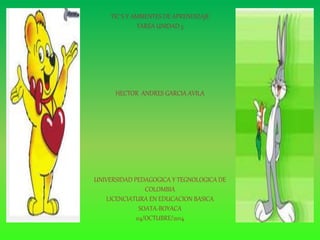TIC´S Y AMBIENTES DE APRENDIZAJE 
TAREA UNIDAD 3 
HECTOR ANDRES GARCIA AVILA 
UNIVERSIDAD PEDAGOGICA Y TEGNOLOGICA DE 
COLOMBIA 
LICENCIATURA EN EDUCACION BASICA 
SOATA-BOYACA 
04/OCTUBRE/2014 
 