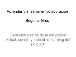 Aprender y ensenar en colaboracion 
Begona Gros 
Evolucion y retos de la educacion 
virtual, construyendo el: e-learning del 
siglo XXI 
 