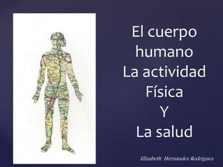 El cuerpo
humano
La actividad
Física
Y
La salud
Elizabeth Hernández Rodríguez
 