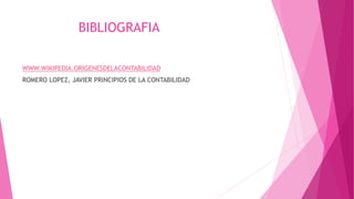 BIBLIOGRAFIA 
WWW.WIKIPEDIA.ORIGENESDELACONTABILIDAD 
ROMERO LOPEZ, JAVIER PRINCIPIOS DE LA CONTABILIDAD 
 