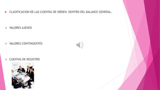  CLASIFICACION DE LAS CUENTAS DE ORDEN: DENTRO DEL BALANCE GENERAL. 
 VALORES AJENOS 
 VALORES CONTINGENTES 
 CUENTAS DE REGISTRO 
 