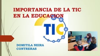 IMPORTANCIA DE LA TIC
EN LA EDUCACION
DOMITILA NEIRA
CONTRERAS
 