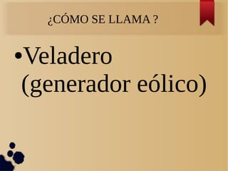 ¿CÓMO SE LLAMA ?
●Veladero
(generador eólico)
 