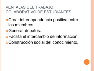 VENTAJAS DEL TRABAJO
COLABORATIVO DE ESTUDIANTES.
Crear interdependencia positiva entre
los miembros.
Generar debates.
Facilita el intercambio de información.
Construcción social del conocimiento.