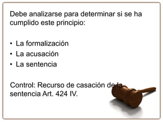 Debe analizarse para determinar si se ha
cumplido este principio:
• La formalización
• La acusación
• La sentencia
Control: Recurso de casación de la
sentencia Art. 424 IV.
 