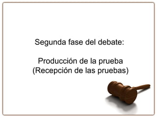 Segunda fase del debate:
Producción de la prueba
(Recepción de las pruebas)
 