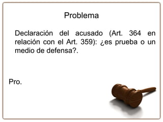 Problema
Declaración del acusado (Art. 364 en
relación con el Art. 359): ¿es prueba o un
medio de defensa?.
Pro.
 