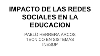 IMPACTO DE LAS REDES
SOCIALES EN LA
EDUCACION
PABLO HERRERA ARCOS
TECNICO EN SISTEMAS
INESUP
 