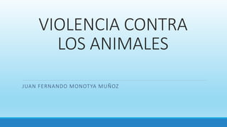 VIOLENCIA CONTRA
LOS ANIMALES
JUAN FERNANDO MONOTYA MUÑOZ
 
