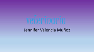 veterinaria
Jennifer Valencia Muñoz
 