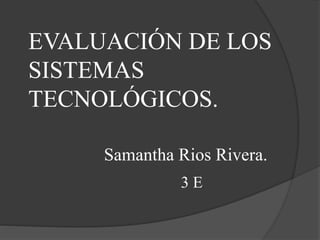 EVALUACIÓN DE LOS
SISTEMAS
TECNOLÓGICOS.
Samantha Rios Rivera.
3 E
 