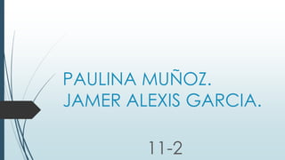 PAULINA MUÑOZ.
JAMER ALEXIS GARCIA.
11-2
 