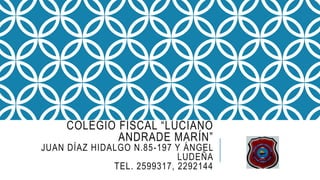 COLEGIO FISCAL “LUCIANO
ANDRADE MARÍN”
JUAN DÍAZ HIDALGO N.85-197 Y ÁNGEL
LUDEÑA
TEL. 2599317, 2292144
 