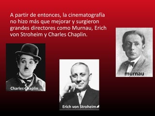 A partir de entonces, la cinematografía
no hizo más que mejorar y surgieron
grandes directores como Murnau, Erich
von Stroheim y Charles Chaplin.
murnau
Charles Chaplin
Erich von Stroheim
 