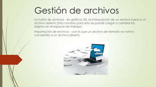 Gestión de archivos
La fusión de archivos - en gráficos 3D, la interposición de un archivo fuera a un
archivo abierto (otro nombre para esto se puede cargar o cambiar los
objetos en el espacio de trabajo).
Importación de archivos - con lo que un archivo de formato no nativo
convertida a un archivo abierto
 