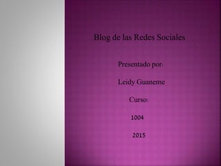 Blog de las Redes Sociales
Presentado por:
Leidy Guaneme
Curso:
1004
2015
 