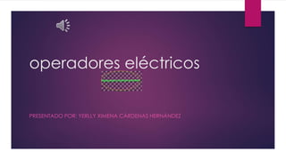 operadores eléctricos
PRESENTADO POR: YERLLY XIMENA CÁRDENAS HERNÁNDEZ
 