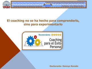 Estrategia de Aprendizaje en el Contexto de la Innovación Educativa
Seminario: Estrategias de Mediación y Facilitación Facilitadora: Dra. Maigre Acudero
Doctorante: Dennys Racedo
El coaching no se ha hecho para comprenderlo,
sino para experimentarlo
 