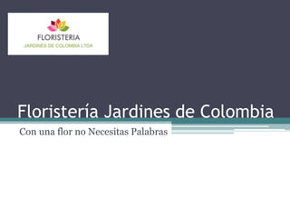 Floristería Jardines de Colombia
Con una flor no Necesitas Palabras
 