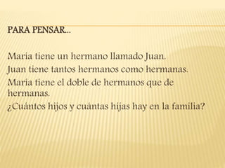 PARA PENSAR...
María tiene un hermano llamado Juan.
Juan tiene tantos hermanos como hermanas.
María tiene el doble de hermanos que de
hermanas.
¿Cuántos hijos y cuántas hijas hay en la familia?
 