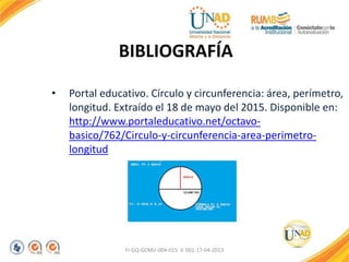 BIBLIOGRAFÍA
• Portal educativo. Círculo y circunferencia: área, perímetro,
longitud. Extraído el 18 de mayo del 2015. Disponible en:
http://www.portaleducativo.net/octavo-
basico/762/Circulo-y-circunferencia-area-perimetro-
longitud
FI-GQ-GCMU-004-015 V. 001-17-04-2013
 