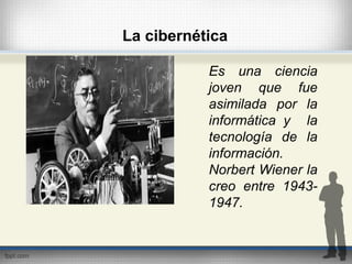 La cibernética
Es una ciencia
joven que fue
asimilada por la
informática y la
tecnología de la
información.
Norbert Wiener la
creo entre 1943-
1947.
 