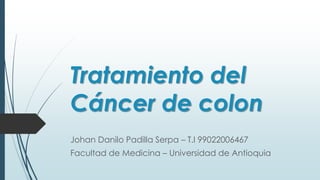 Tratamiento del
Cáncer de colon
Johan Danilo Padilla Serpa – T.I 99022006467
Facultad de Medicina – Universidad de Antioquia
 