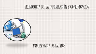 TECNOLOGÍA DE LA INFORMACIÓN Y COMUNICACIÓN
IMPORTANCIA DE LA TICS
 
