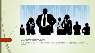 LA ADMINISTRACIÓN
Es la ciencia social y técnica, encargada de la planificación, organización, dirección y
control.
 