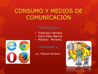 CONSUMO Y MEDIOS DE
COMUNICACIÓN
Presentado por:
• Francisco Herrera
• Karol Páez Barros
• Mariany Merlano.
Presentado a:
Lic. Melissa Pontiers.
 