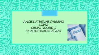 ANGIE KATHERINE CARREÑO
LÓPEZ
GRUPO : 200610_2
17 DE SEPTIEMBRE DE 2015
 